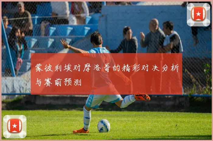 蒙彼利埃对摩洛哥的精彩对决分析与赛前预测