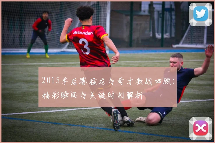 2015季后赛猛龙与奇才激战回顾：精彩瞬间与关键时刻解析