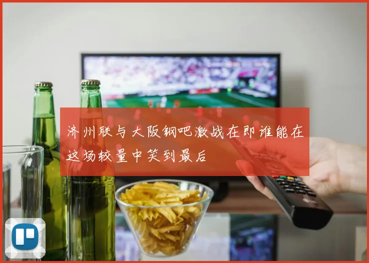 济州联与大阪钢吧激战在即谁能在这场较量中笑到最后