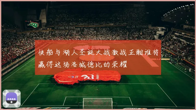 快船与湖人圣诞大战激战正酣谁将赢得这场洛城德比的荣耀