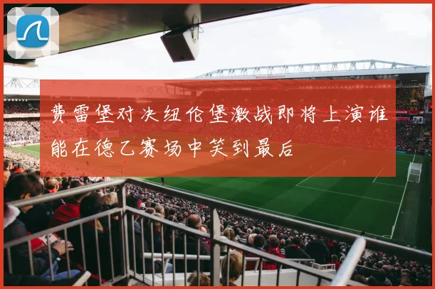 费雷堡对决纽伦堡激战即将上演谁能在德乙赛场中笑到最后