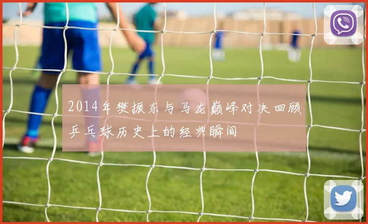 2014年樊振东与马龙巅峰对决回顾乒乓球历史上的经典瞬间