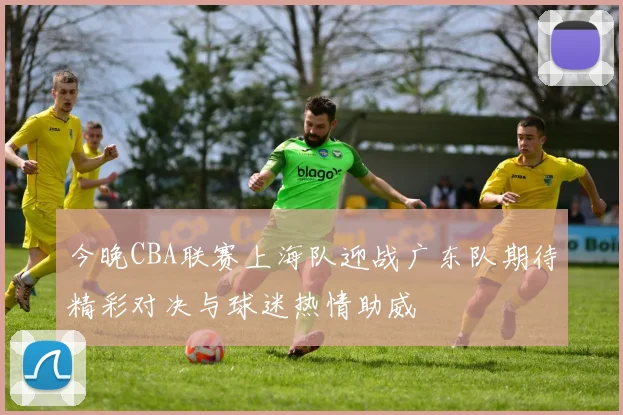 今晚CBA联赛上海队迎战广东队期待精彩对决与球迷热情助威