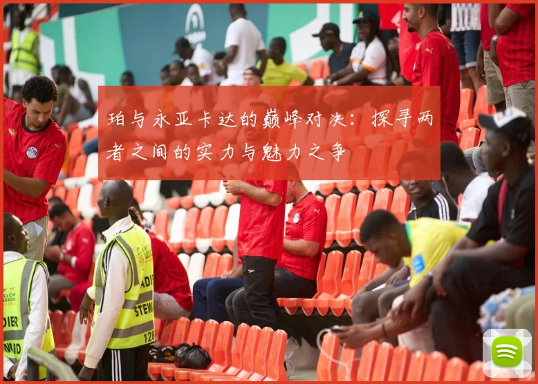 珀与永亚卡达的巅峰对决：探寻两者之间的实力与魅力之争