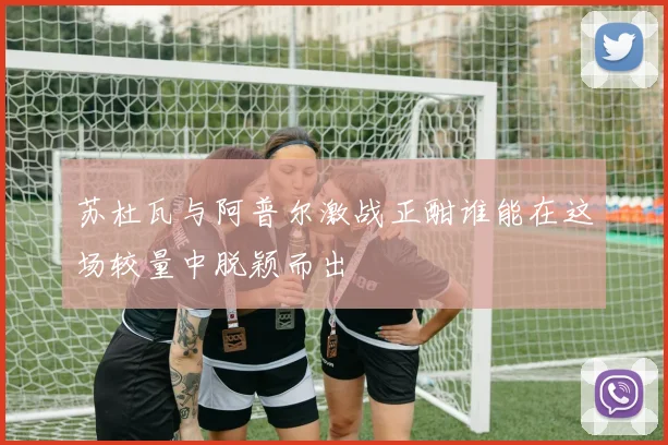 苏杜瓦与阿普尔激战正酣谁能在这场较量中脱颖而出