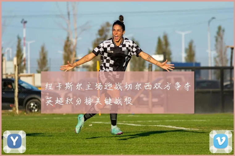 纽卡斯尔主场迎战切尔西双方争夺英超积分榜关键战役