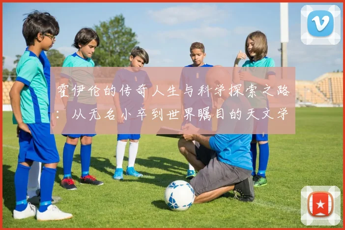 霍伊伦的传奇人生与科学探索之路：从无名小卒到世界瞩目的天文学家