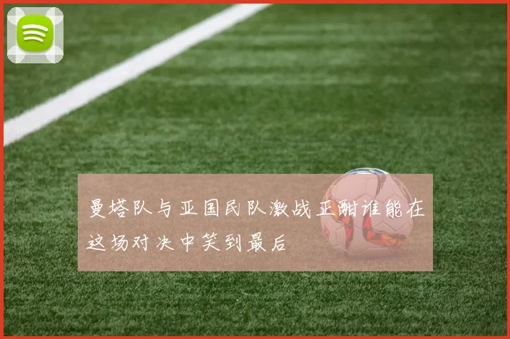 曼塔队与亚国民队激战正酣谁能在这场对决中笑到最后