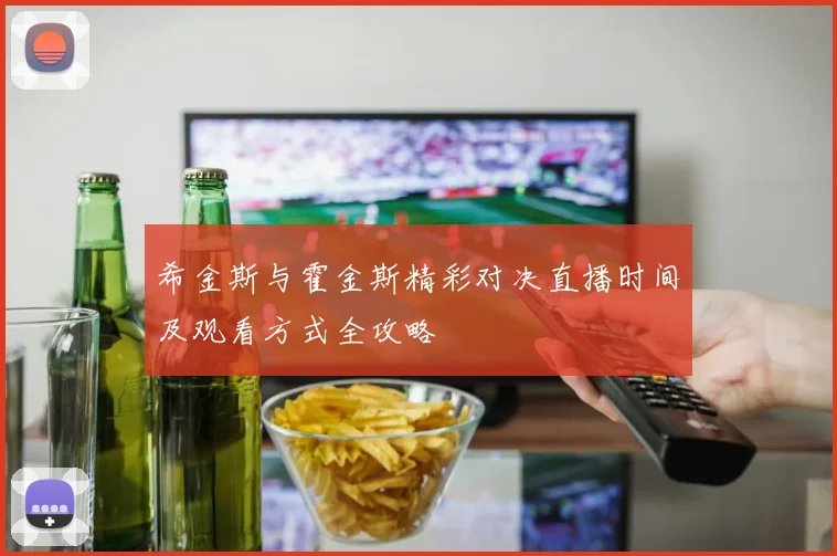 希金斯与霍金斯精彩对决直播时间及观看方式全攻略