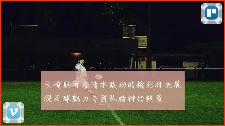 长崎航海与清水鼓动的精彩对决展现足球魅力与团队精神的较量
