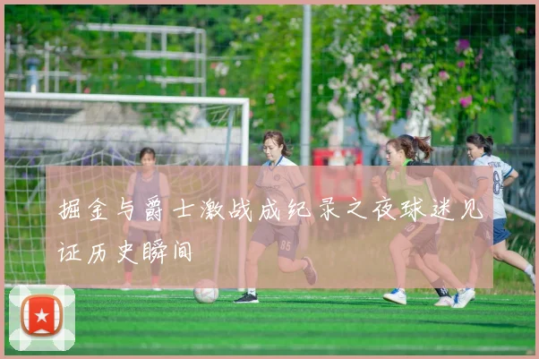 掘金与爵士激战成纪录之夜球迷见证历史瞬间