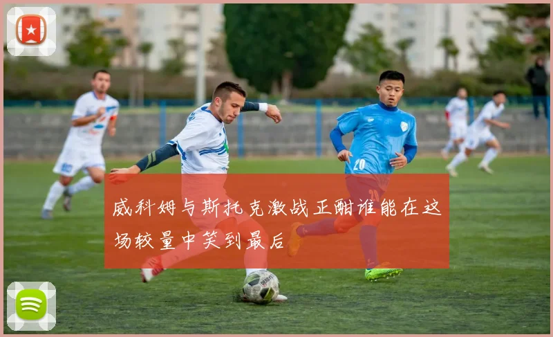 威科姆与斯托克激战正酣谁能在这场较量中笑到最后