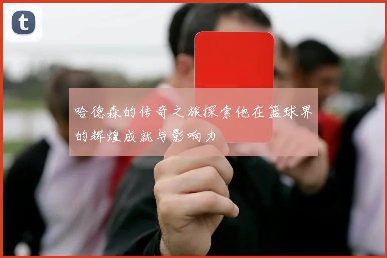 哈德森的传奇之旅探索他在篮球界的辉煌成就与影响力