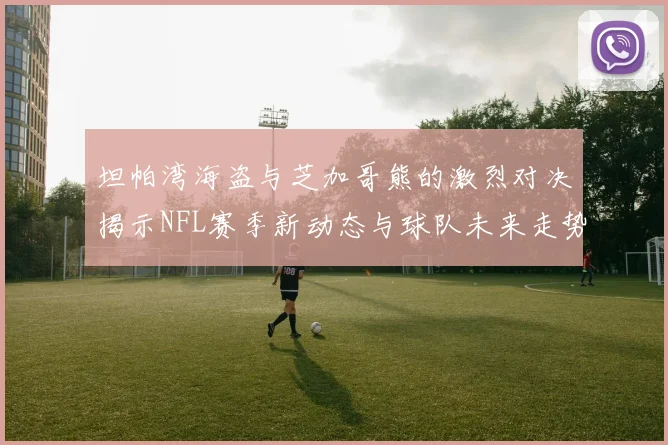 坦帕湾海盗与芝加哥熊的激烈对决揭示NFL赛季新动态与球队未来走势