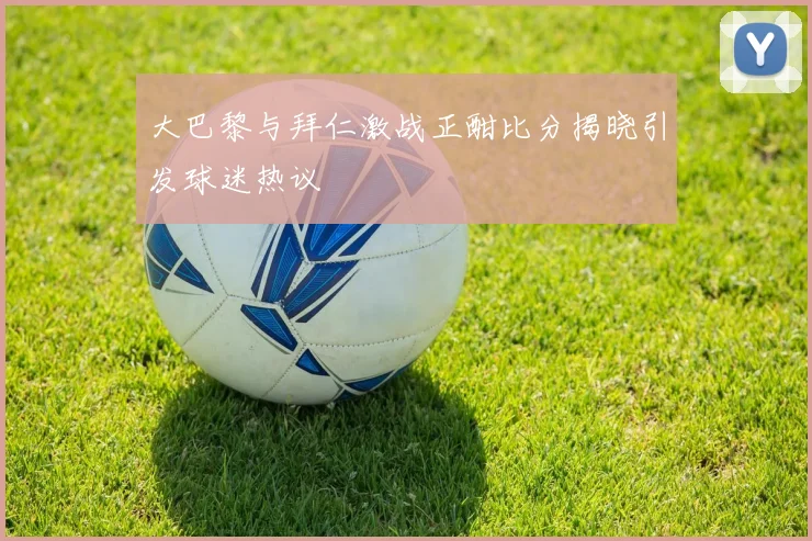 大巴黎与拜仁激战正酣比分揭晓引发球迷热议
