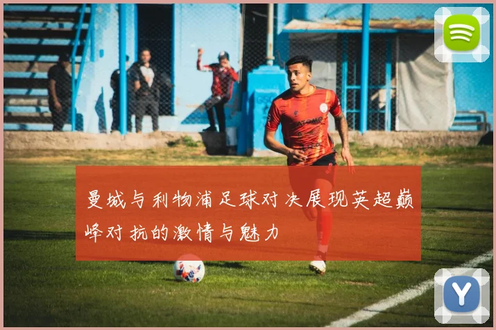 曼城与利物浦足球对决展现英超巅峰对抗的激情与魅力