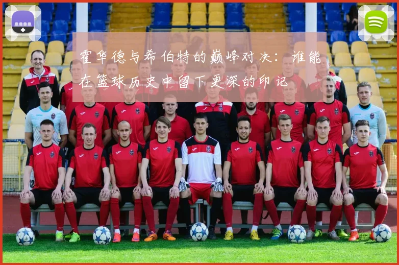 霍华德与希伯特的巅峰对决：谁能在篮球历史中留下更深的印记