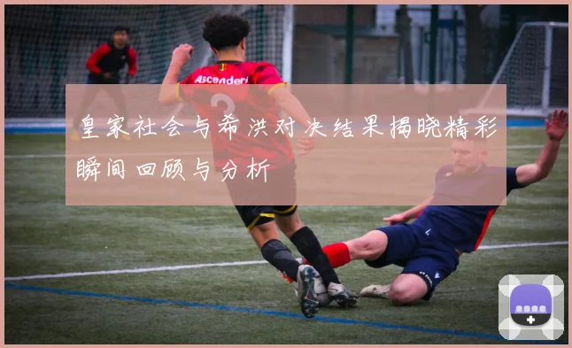 皇家社会与希洪对决结果揭晓精彩瞬间回顾与分析