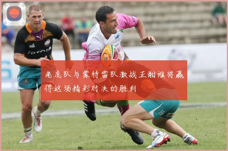 老虎队与蒙特雷队激战正酣谁将赢得这场精彩对决的胜利