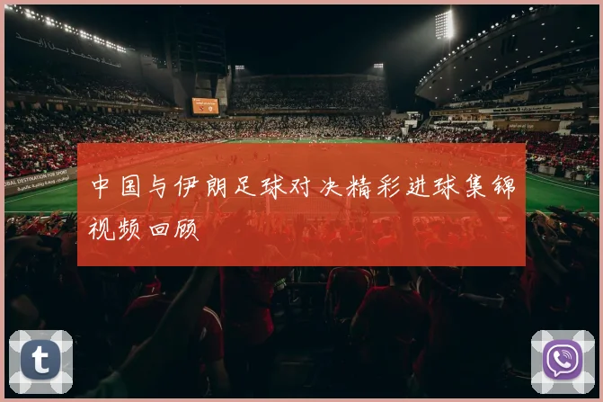 中国与伊朗足球对决精彩进球集锦视频回顾
