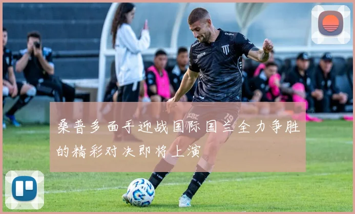 桑普多面手迎战国际国兰全力争胜的精彩对决即将上演