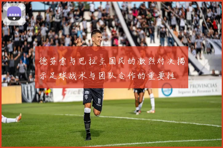 德芬索与巴拉圭国民的激烈对决揭示足球战术与团队合作的重要性
