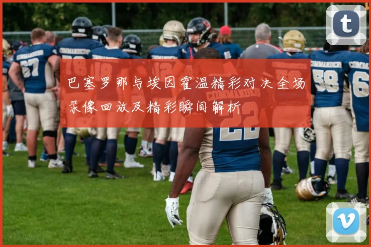 巴塞罗那与埃因霍温精彩对决全场录像回放及精彩瞬间解析