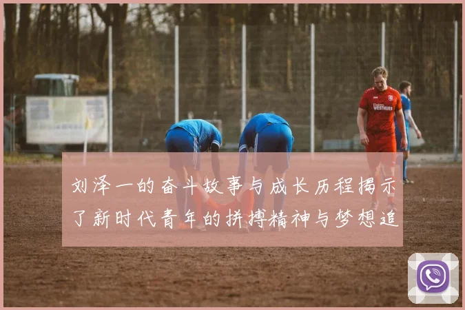 刘泽一的奋斗故事与成长历程揭示了新时代青年的拼搏精神与梦想追求