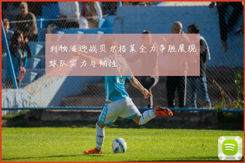 利物浦迎战贝尔格莱全力争胜展现球队实力与韧性