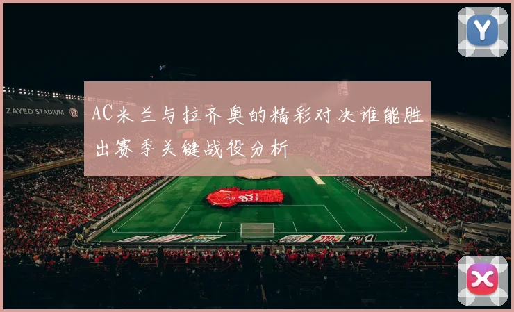 AC米兰与拉齐奥的精彩对决谁能胜出赛季关键战役分析