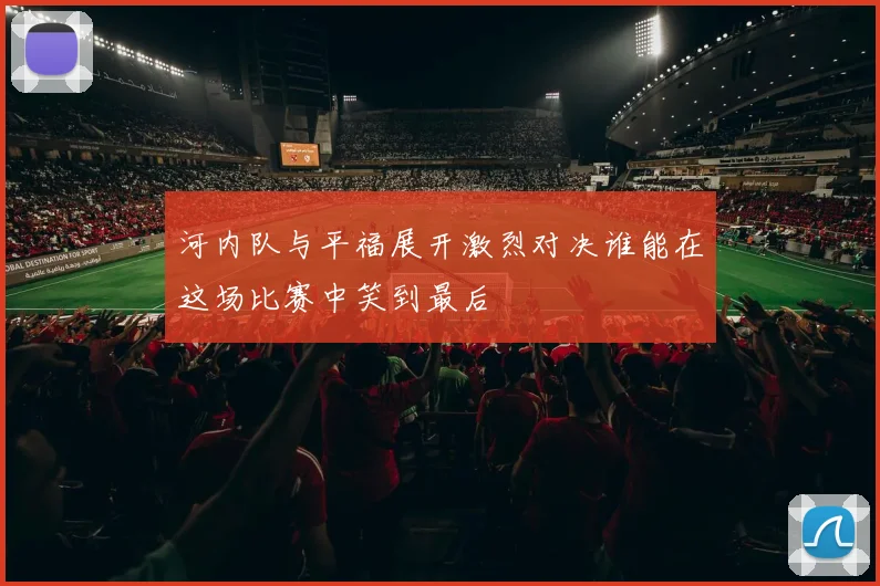 河内队与平福展开激烈对决谁能在这场比赛中笑到最后