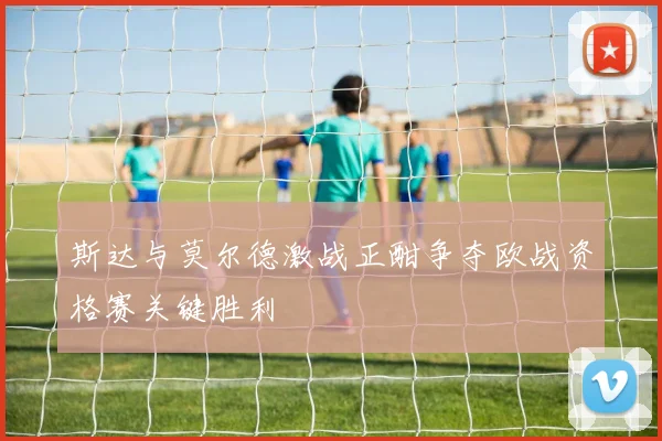 斯达与莫尔德激战正酣争夺欧战资格赛关键胜利