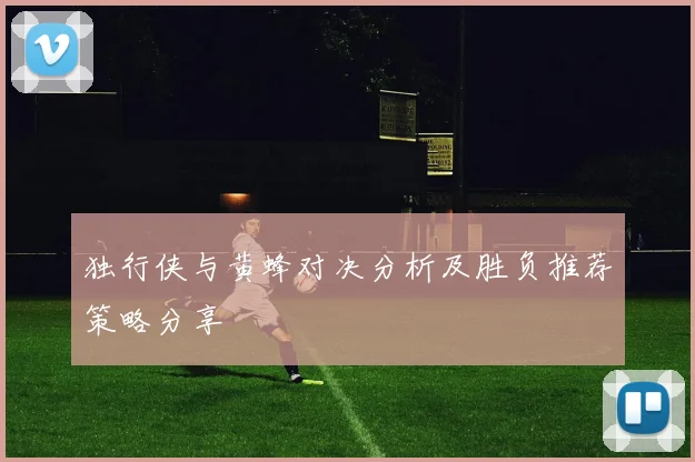 独行侠与黄蜂对决分析及胜负推荐策略分享