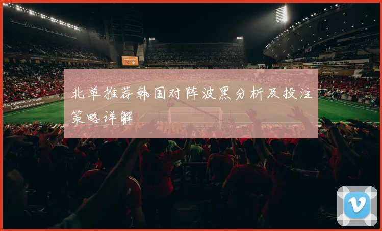 北单推荐韩国对阵波黑分析及投注策略详解