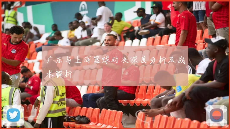 广东与上海篮球对决深度分析及战术解析