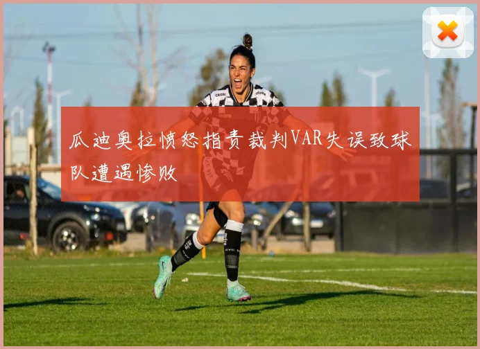 瓜迪奥拉愤怒指责裁判VAR失误致球队遭遇惨败
