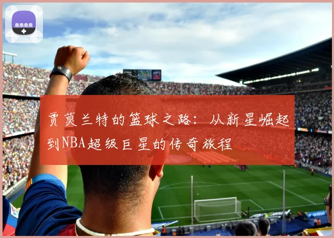 贾莫兰特的篮球之路：从新星崛起到NBA超级巨星的传奇旅程