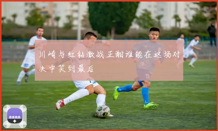 川崎与红钻激战正酣谁能在这场对决中笑到最后