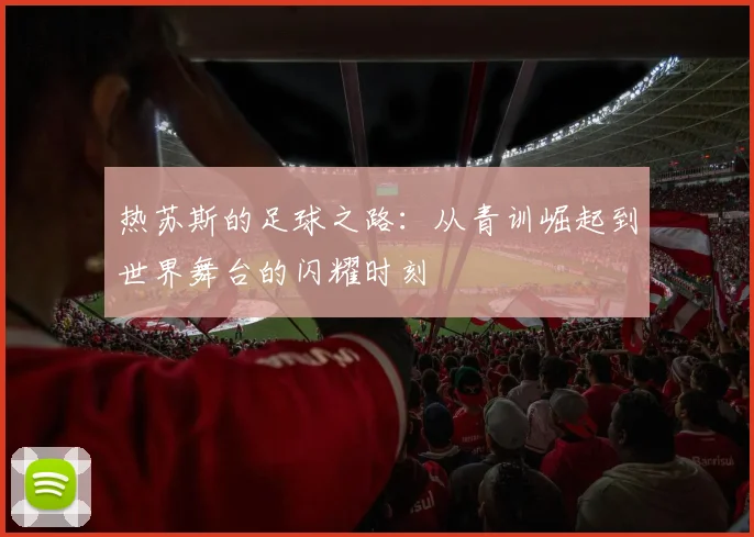 热苏斯的足球之路：从青训崛起到世界舞台的闪耀时刻