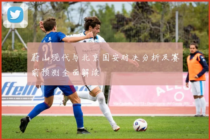 蔚山现代与北京国安对决分析及赛前预测全面解读