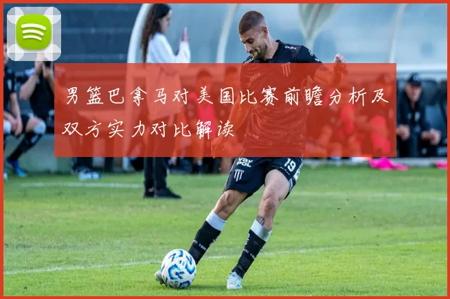 男篮巴拿马对美国比赛前瞻分析及双方实力对比解读
