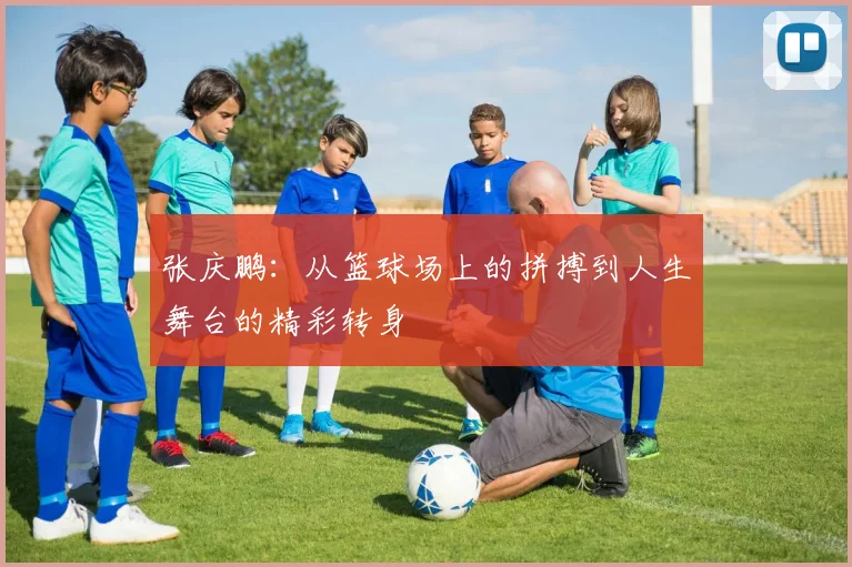 张庆鹏：从篮球场上的拼搏到人生舞台的精彩转身