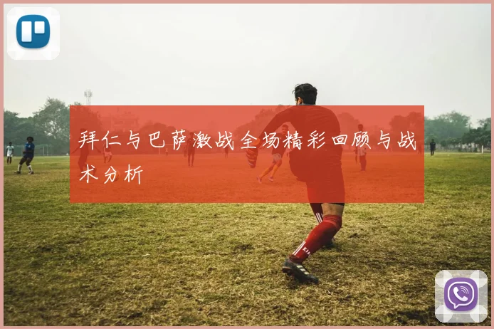 拜仁与巴萨激战全场精彩回顾与战术分析