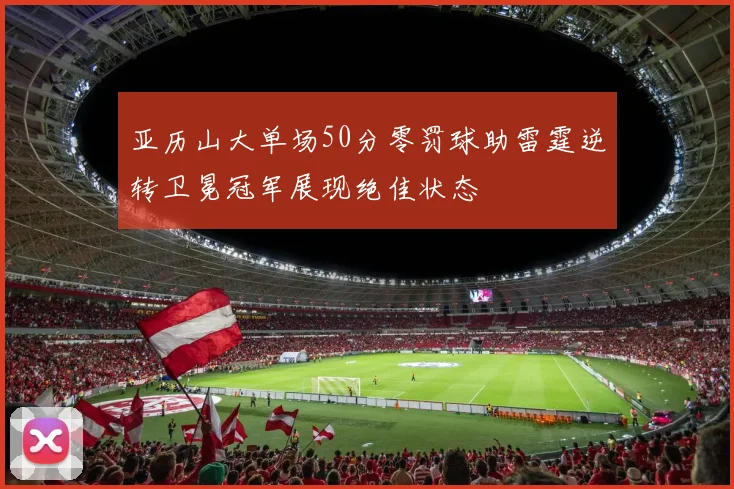 亚历山大单场50分零罚球助雷霆逆转卫冕冠军展现绝佳状态
