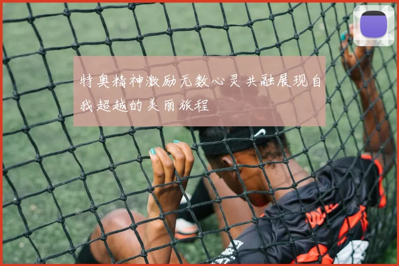 特奥精神激励无数心灵共融展现自我超越的美丽旅程