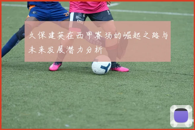 久保建英在西甲赛场的崛起之路与未来发展潜力分析