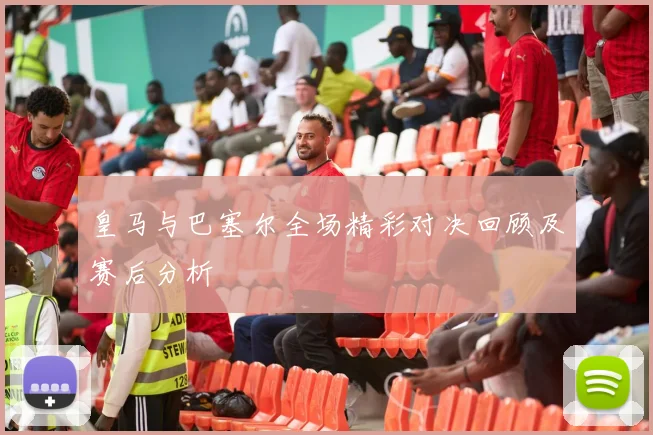 皇马与巴塞尔全场精彩对决回顾及赛后分析