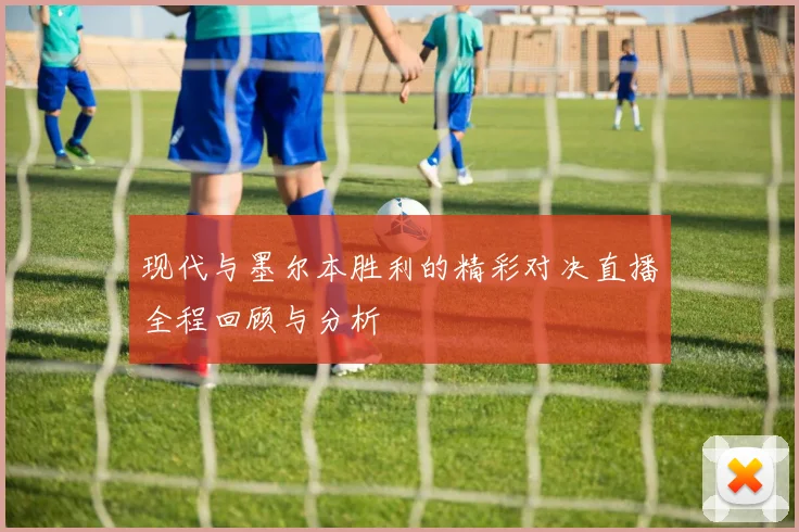 现代与墨尔本胜利的精彩对决直播全程回顾与分析
