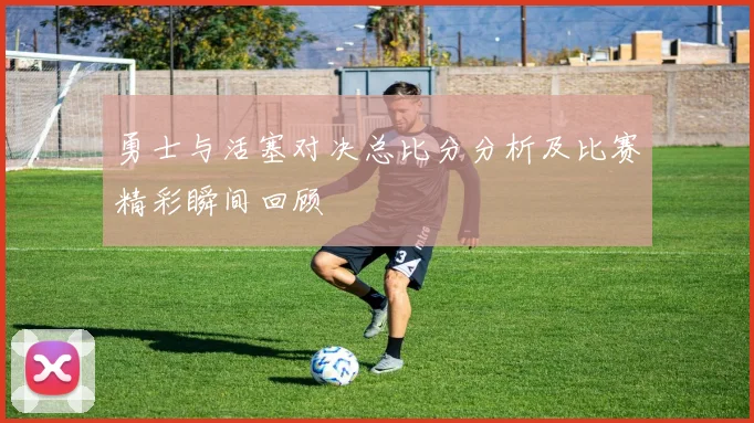 勇士与活塞对决总比分分析及比赛精彩瞬间回顾