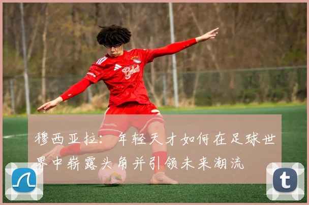 穆西亚拉：年轻天才如何在足球世界中崭露头角并引领未来潮流